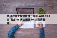 掘进对勇士视频直播（2021年04月13日 掘金 vs 勇士国语 0413高清直播）