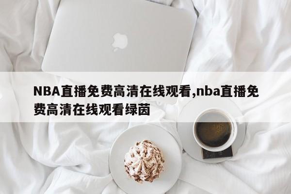 NBA直播免费高清在线观看,nba直播免费高清在线观看绿茵